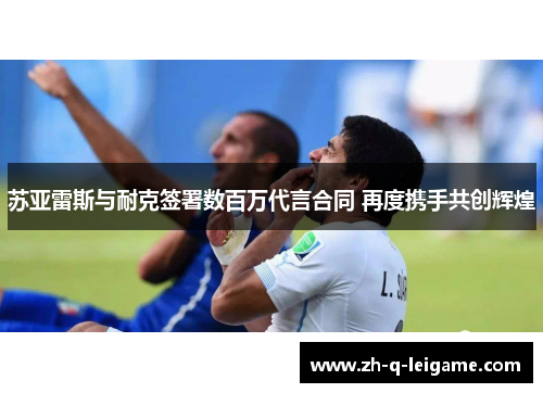 苏亚雷斯与耐克签署数百万代言合同 再度携手共创辉煌