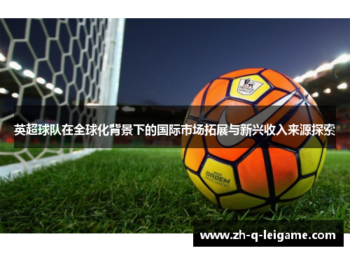英超球队在全球化背景下的国际市场拓展与新兴收入来源探索