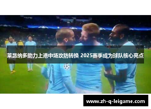 莱昂纳多助力上港中场攻防转换 2025赛季成为球队核心亮点