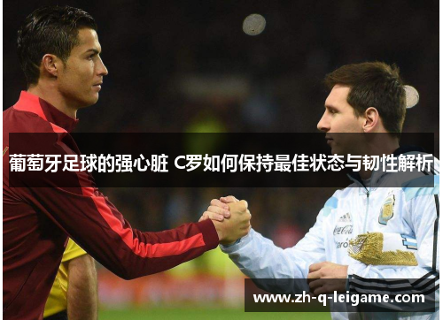 葡萄牙足球的强心脏 C罗如何保持最佳状态与韧性解析 葡萄牙足球的强心脏 C罗如何保持最佳状态与韧性解析