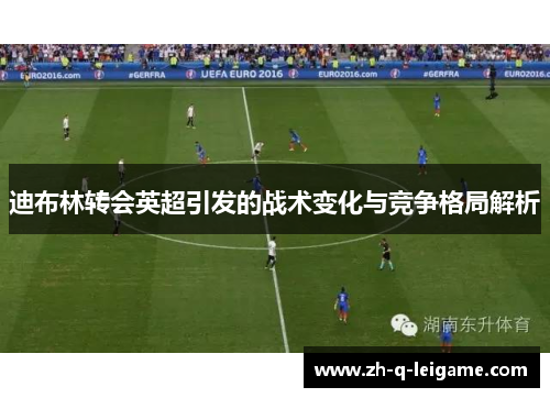 迪布林转会英超引发的战术变化与竞争格局解析 迪布林转会英超引发的战术变化与竞争格局解析