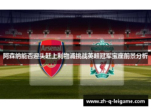阿森纳能否迎头赶上利物浦挑战英超冠军宝座前景分析