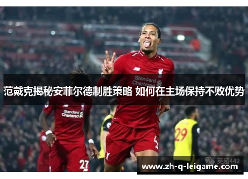 范戴克揭秘安菲尔德制胜策略 如何在主场保持不败优势