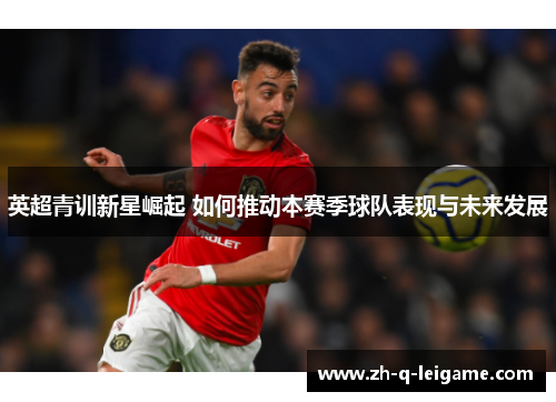英超青训新星崛起 如何推动本赛季球队表现与未来发展