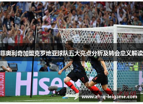 菲奥利奇加盟克罗地亚球队五大亮点分析及转会意义解读