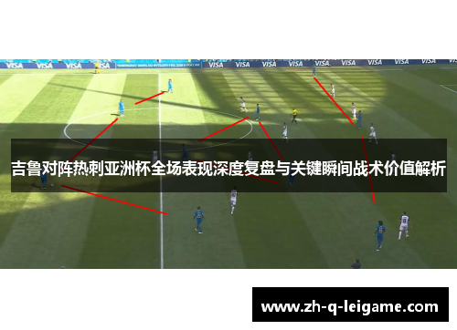 吉鲁对阵热刺亚洲杯全场表现深度复盘与关键瞬间战术价值解析