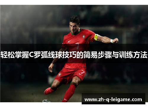 轻松掌握C罗弧线球技巧的简易步骤与训练方法