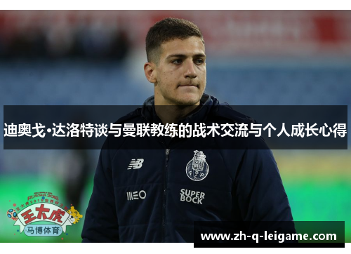 迪奥戈·达洛特谈与曼联教练的战术交流与个人成长心得