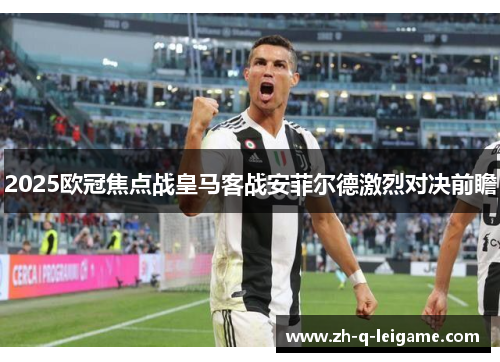2025欧冠焦点战皇马客战安菲尔德激烈对决前瞻