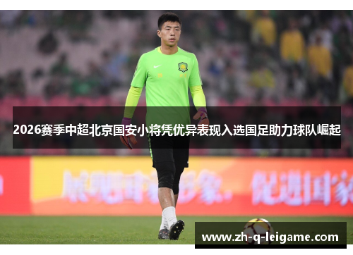2026赛季中超北京国安小将凭优异表现入选国足助力球队崛起