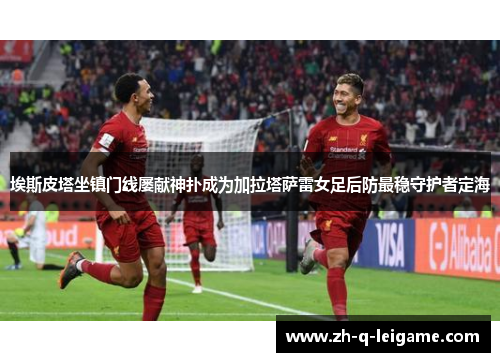 埃斯皮塔坐镇门线屡献神扑成为加拉塔萨雷女足后防最稳守护者定海
