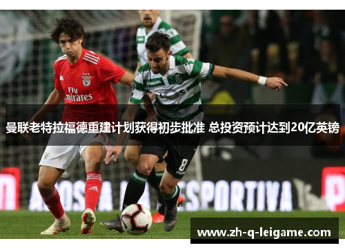 曼联老特拉福德重建计划获得初步批准 总投资预计达到20亿英镑