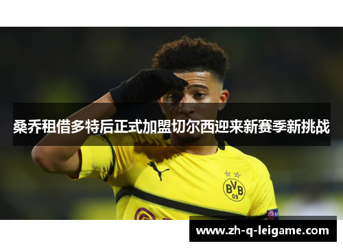桑乔租借多特后正式加盟切尔西迎来新赛季新挑战
