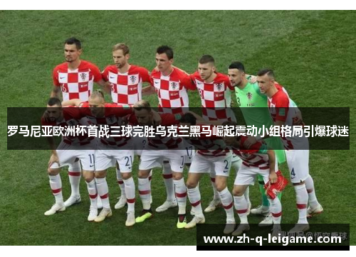 罗马尼亚欧洲杯首战三球完胜乌克兰黑马崛起震动小组格局引爆球迷