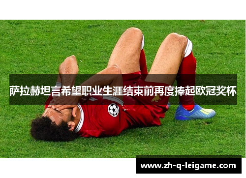 萨拉赫坦言希望职业生涯结束前再度捧起欧冠奖杯