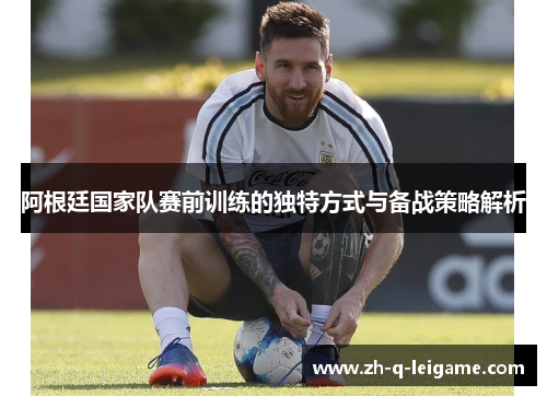阿根廷国家队赛前训练的独特方式与备战策略解析