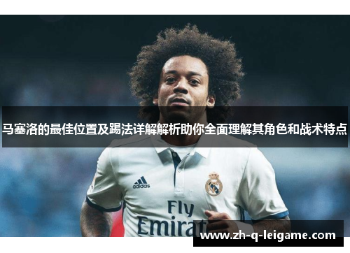 马塞洛的最佳位置及踢法详解解析助你全面理解其角色和战术特点 马塞洛的最佳位置及踢法详解解析助你全面理解其角色和战术特点