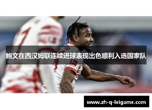 鲍文在西汉姆联连续进球表现出色顺利入选国家队 鲍文在西汉姆联连续进球表现出色顺利入选国家队