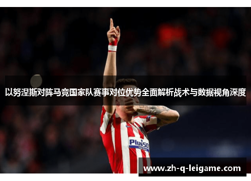 以努涅斯对阵马竞国家队赛事对位优势全面解析战术与数据视角深度