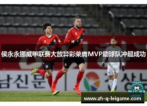侯永永挪威甲联赛大放异彩荣膺MVP助球队冲超成功 侯永永挪威甲联赛大放异彩荣膺MVP助球队冲超成功