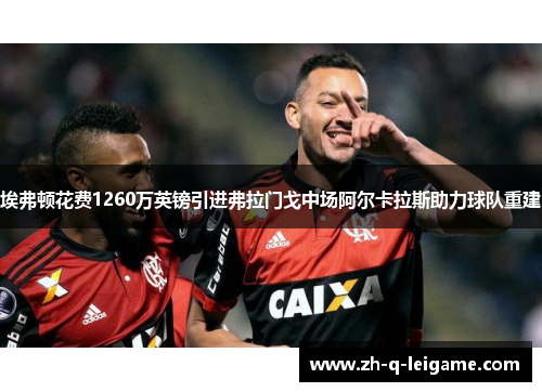 埃弗顿花费1260万英镑引进弗拉门戈中场阿尔卡拉斯助力球队重建 埃弗顿花费1260万英镑引进弗拉门戈中场阿尔卡拉斯助力球队重建