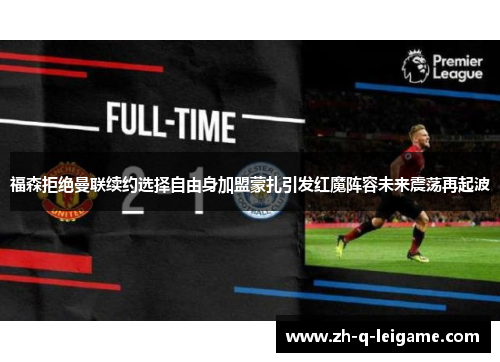 福森拒绝曼联续约选择自由身加盟蒙扎引发红魔阵容未来震荡再起波 福森拒绝曼联续约选择自由身加盟蒙扎引发红魔阵容未来震荡再起波