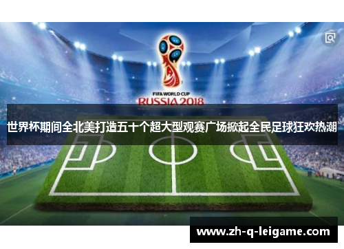 世界杯期间全北美打造五十个超大型观赛广场掀起全民足球狂欢热潮 世界杯期间全北美打造五十个超大型观赛广场掀起全民足球狂欢热潮